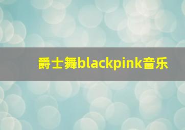 爵士舞blackpink音乐