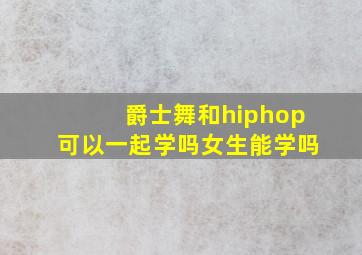 爵士舞和hiphop可以一起学吗女生能学吗