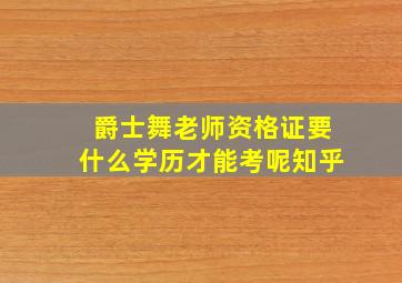 爵士舞老师资格证要什么学历才能考呢知乎