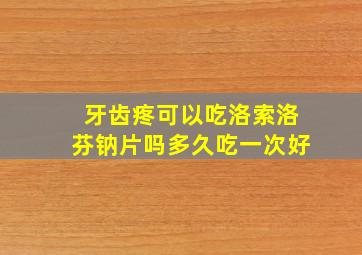 牙齿疼可以吃洛索洛芬钠片吗多久吃一次好