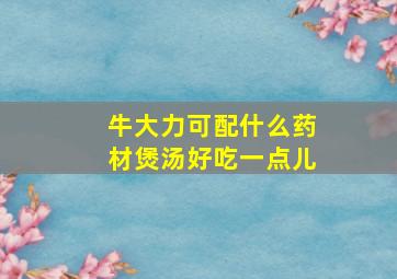 牛大力可配什么药材煲汤好吃一点儿