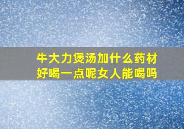 牛大力煲汤加什么药材好喝一点呢女人能喝吗