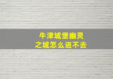 牛津城堡幽灵之城怎么进不去