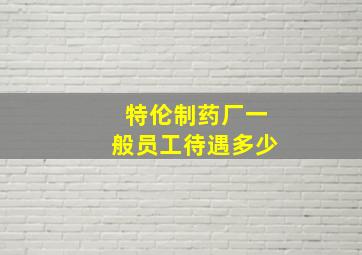 特伦制药厂一般员工待遇多少