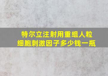 特尔立注射用重组人粒细胞刺激因子多少钱一瓶