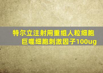 特尔立注射用重组人粒细胞巨噬细胞刺激因子100ug