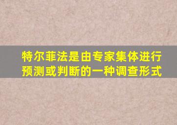 特尔菲法是由专家集体进行预测或判断的一种调查形式