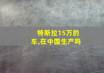 特斯拉15万的车,在中国生产吗