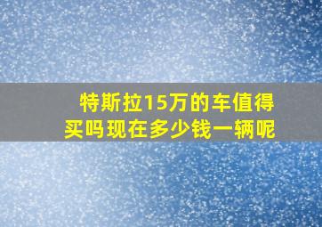 特斯拉15万的车值得买吗现在多少钱一辆呢