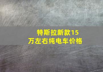 特斯拉新款15万左右纯电车价格