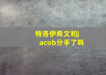 特洛伊希文和jacob分手了吗