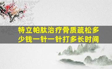 特立帕肽治疗骨质疏松多少钱一针一针打多长时间