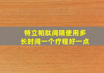 特立帕肽间隔使用多长时间一个疗程好一点