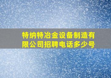 特纳特冶金设备制造有限公司招聘电话多少号