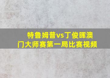 特鲁姆普vs丁俊晖澳门大师赛第一局比赛视频