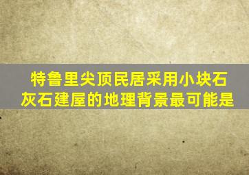 特鲁里尖顶民居采用小块石灰石建屋的地理背景最可能是