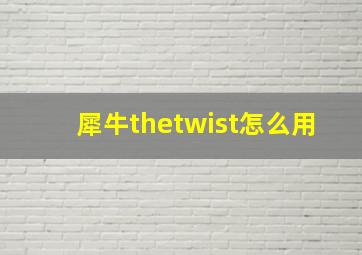 犀牛thetwist怎么用