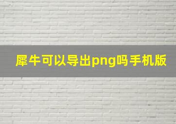 犀牛可以导出png吗手机版