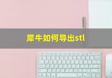 犀牛如何导出stl