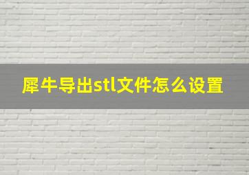 犀牛导出stl文件怎么设置