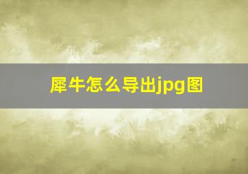 犀牛怎么导出jpg图