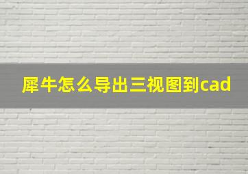 犀牛怎么导出三视图到cad