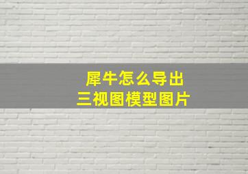 犀牛怎么导出三视图模型图片