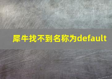 犀牛找不到名称为default