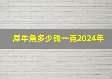 犀牛角多少钱一克2024年