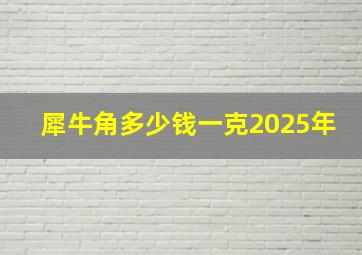 犀牛角多少钱一克2025年