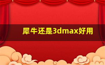 犀牛还是3dmax好用