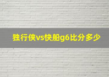 独行侠vs快船g6比分多少