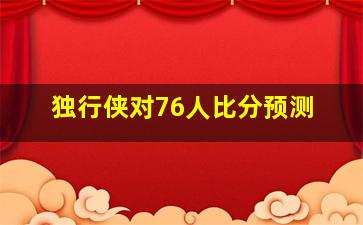 独行侠对76人比分预测