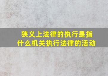 狭义上法律的执行是指什么机关执行法律的活动