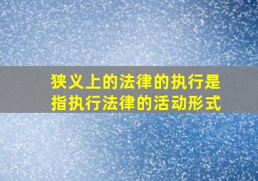 狭义上的法律的执行是指执行法律的活动形式