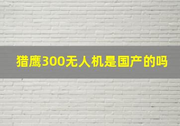 猎鹰300无人机是国产的吗