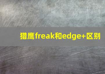 猎鹰freak和edge+区别