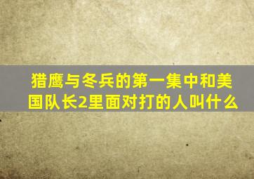 猎鹰与冬兵的第一集中和美国队长2里面对打的人叫什么