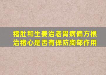 猪肚和生姜治老胃病偏方根治猪心是否有保防胸部作用