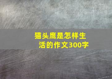 猫头鹰是怎样生活的作文300字