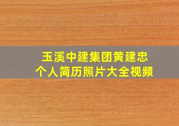 玉溪中建集团黄建忠个人简历照片大全视频