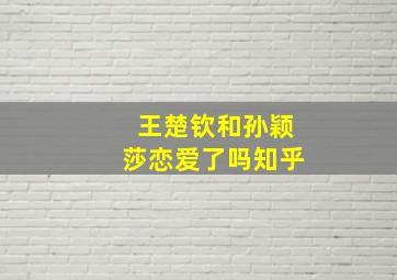 王楚钦和孙颖莎恋爱了吗知乎