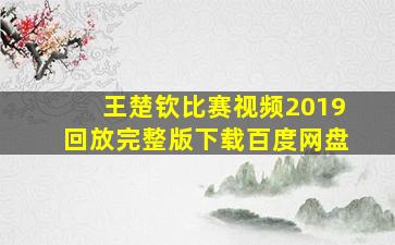 王楚钦比赛视频2019回放完整版下载百度网盘