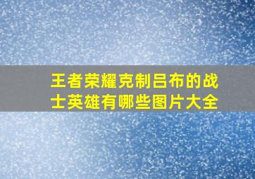 王者荣耀克制吕布的战士英雄有哪些图片大全