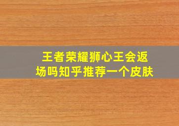 王者荣耀狮心王会返场吗知乎推荐一个皮肤