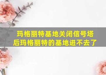 玛格丽特基地关闭信号塔后玛格丽特的基地进不去了