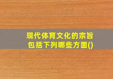 现代体育文化的宗旨包括下列哪些方面()