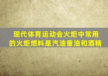 现代体育运动会火炬中常用的火炬燃料是汽油重油和酒精