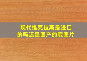 现代维克拉斯是进口的吗还是国产的呢图片