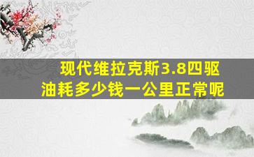 现代维拉克斯3.8四驱油耗多少钱一公里正常呢